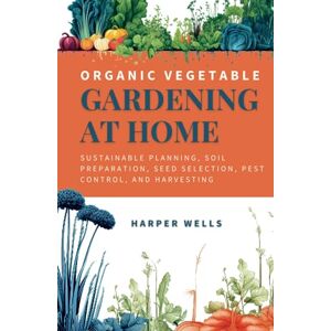 Wells, Harper Organic Vegetable Gardening at Home: Sustainable Planning, Soil Preparation, Seed Selection, Pest Control, and Harvesting (Sustainable Living and Gardening) Wells, Harper Organic Vegetable Gardening at Home: Sustainable Planning, Soil Preparation, Seed Selection, Pest Control, and Harvesting (Sustainable Living and Gardening)