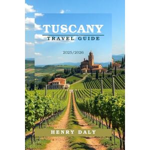 Daly, Henry TUSCANY TRAVEL GUIDE 2025/2026: Explore Tuscany with Confidence: Florence, Siena, Chianti, Hill Towns, and the Coast with Local Secrets and Travel Tips Daly, Henry TUSCANY TRAVEL GUIDE 2025/2026: Explore Tuscany with Confidence: Florence, Siena, Chianti, Hill Towns, and the Coast with Local Secrets and Travel Tips