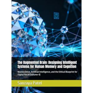 Patel, Sanzaya The Augmented Brain: Designing Intelligent Systems for Human Memory and Cognition: Neuroscience, Artificial Intelligence, and the Ethical Blueprint for Digital Recall (Volume-II) Patel, Sanzaya The Augmented Brain: Designing Intelligent Systems for Human Memory and Cognition: Neuroscience, Artificial Intelligence, and the Ethical Blueprint for Digital Recall (Volume-II)