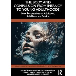 The Body and Compulsion from Infancy to Young Adulthood: New Perspectives on Addiction, Self-Harm and Suicide (Routledge Child and Adolescent Psychoanalysis) The Body and Compulsion from Infancy to Young Adulthood: New Perspectives on Addiction, Self-Harm and Suicide (Routledge Child and Adolescent Psychoanalysis)