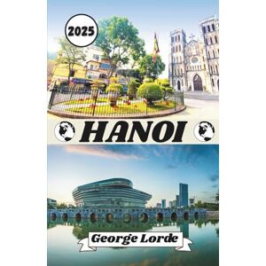 Lorde, George HANOI TRAVEL GUIDE 2025: Your Handbook to Hanoi — Featuring Local Secrets, Cultural Insights, Practical Travel Tips, and Inspiring Personal Stories Lorde, George HANOI TRAVEL GUIDE 2025: Your Handbook to Hanoi — Featuring Local Secrets, Cultural Insights, Practical Travel Tips, and Inspiring Personal Stories