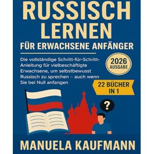 Kaufmann, Manuela Russisch lernen für erwachsene Anfänger: Die vollständige Schritt-für-Schritt-Anleitung für vielbeschäftigte Erwachsene, um selbstbewusst Russisch zu sprechen – auch wenn Sie bei Null anfangen Kaufmann, Manuela Russisch lernen für erwachsene Anfänger: Die vollständige Schritt-für-Schritt-Anleitung für vielbeschäftigte Erwachsene, um selbstbewusst Russisch zu sprechen – auch wenn Sie bei Null anfangen