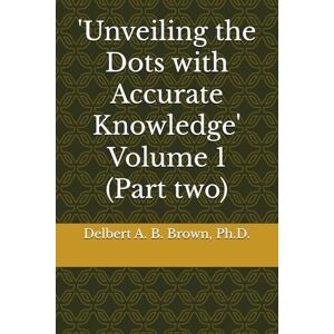 Brown, Delbert A. B. 'Unveiling the Dots with Accurate Knowledge' Volume 1 (Part two) Brown, Delbert A. B. 'Unveiling the Dots with Accurate Knowledge' Volume 1 (Part two)