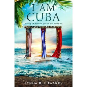 Edwards, Lynda R. I Am Cuba: A Story of Power, Passion, and Sacrifice Edwards, Lynda R. I Am Cuba: A Story of Power, Passion, and Sacrifice