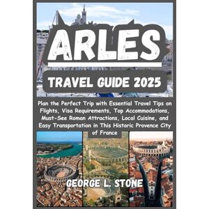 Stone, George L. Arles Travel Guide 2025: Plan the Perfect Trip with Essential Travel Tips on Flights, Visa Requirements, Top Accommodations, Must-See Roman ... in This Historic Provence City of France Stone, George L. Arles Travel Guide 2025: Plan the Perfect Trip with Essential Travel Tips on Flights, Visa Requirements, Top Accommodations, Must-See Roman ... in This Historic Provence City of France