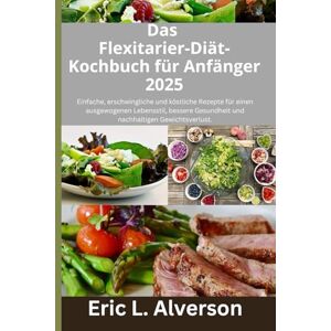 Alverson, Eric L. Das Flexitarier-Diät-Kochbuch für Anfänger 2025: Das Flexitarier-Diät-Kochbuch,für Anfänger,Gesunde Rezepte für Familien,Kochbuch für herzgesunde Ernährung,Vegetarisches und fleischhaltiges Kochbuch Alverson, Eric L. Das Flexitarier-Diät-Kochbuch für Anfänger 2025: Das Flexitarier-Diät-Kochbuch,für Anfänger,Gesunde Rezepte für Familien,Kochbuch für herzgesunde Ernährung,Vegetarisches und fleischhaltiges Kochbuch