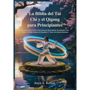 Kellan, Anya S. La Biblia del Tai Chi y el Qigong para Principiantes: Una Guía Paso A Paso Para Dominar Movimientos Ancestrales Para Aliviar El Estrés, Mejorar El Equilibrio Y Tener Una Salud Duradera Kellan, Anya S. La Biblia del Tai Chi y el Qigong para Principiantes: Una Guía Paso A Paso Para Dominar Movimientos Ancestrales Para Aliviar El Estrés, Mejorar El Equilibrio Y Tener Una Salud Duradera