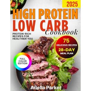 Parker, Adelia High Protein Low Carb Cookbook: Healthy, Easy Protein-Rich Recipes to Lose Weight and Build Muscle with Full-Color Photos and 28-Day Meal Plan Parker, Adelia High Protein Low Carb Cookbook: Healthy, Easy Protein-Rich Recipes to Lose Weight and Build Muscle with Full-Color Photos and 28-Day Meal Plan