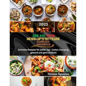 Figueroa, Miriam DAS XXL TEFAL HEIßLUFTFRITTEUSE FAMILIEN-KOCHBUCH: Schnelle Rezepte für jeden Tag – lecker, knusprig, gesund und ganz einfach Figueroa, Miriam DAS XXL TEFAL HEIßLUFTFRITTEUSE FAMILIEN-KOCHBUCH: Schnelle Rezepte für jeden Tag – lecker, knusprig, gesund und ganz einfach