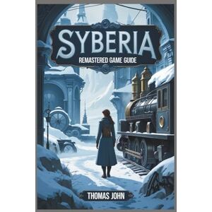 John, Thomas SYBERIA REMASTERED GAME GUIDE: A Complete Walkthrough of Adventure, Discovery, and the Human Spirit John, Thomas SYBERIA REMASTERED GAME GUIDE: A Complete Walkthrough of Adventure, Discovery, and the Human Spirit