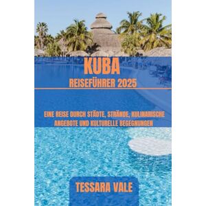 VALE, TESSARA KUBA REISEFÜHRER 2025: EINE REISE DURCH STÄDTE, STRÄNDE, KULINARISCHE ANGEBOTE UND KULTURELLE BEGEGNUNGEN VALE, TESSARA KUBA REISEFÜHRER 2025: EINE REISE DURCH STÄDTE, STRÄNDE, KULINARISCHE ANGEBOTE UND KULTURELLE BEGEGNUNGEN