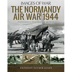 Tucker-Jones, Anthony The Normandy Air War 1944: Rare Photographs from Wartime Archives (Images of War) Tucker-Jones, Anthony The Normandy Air War 1944: Rare Photographs from Wartime Archives (Images of War)