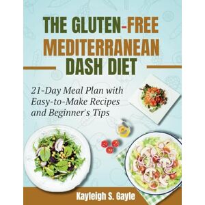Gayle, Kayleigh S. THE GLUTEN-FREE MEDITERRANEAN DASH DIET: 21-Day Meal Plan with Easy-to-Make Recipes and Beginner's Tips Gayle, Kayleigh S. THE GLUTEN-FREE MEDITERRANEAN DASH DIET: 21-Day Meal Plan with Easy-to-Make Recipes and Beginner's Tips