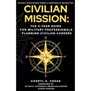 Cross CIVILIAN MISSION: The 3-Year Guide for Military Professionals Planning Civilian Careers Cross CIVILIAN MISSION: The 3-Year Guide for Military Professionals Planning Civilian Careers