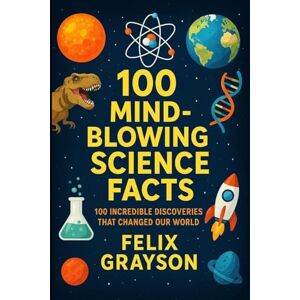 Grayson, Felix 100 Mind-Blowing Science Facts: 100 Unbelievable Discoveries and Phenomena That Will Change the Way You See the World Grayson, Felix 100 Mind-Blowing Science Facts: 100 Unbelievable Discoveries and Phenomena That Will Change the Way You See the World