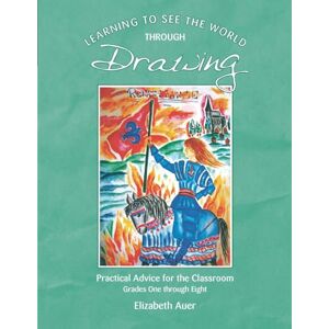 Auer, Elizabeth Learning To See the World through Drawing: Practical Advice for the Classroom Grades One through Eight Auer, Elizabeth Learning To See the World through Drawing: Practical Advice for the Classroom Grades One through Eight