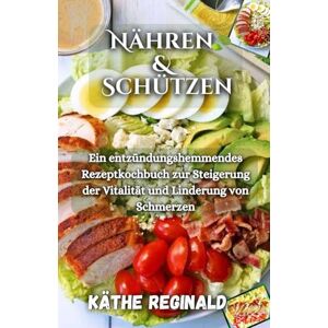 Reginald, Käthe Nähren & Schützen: Ein entzündungshemmendes Rezeptkochbuch zur Steigerung der Vitalität und Linderung von Schmerzen Reginald, Käthe Nähren & Schützen: Ein entzündungshemmendes Rezeptkochbuch zur Steigerung der Vitalität und Linderung von Schmerzen