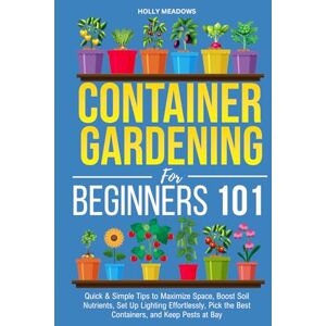 Meadows, Holly Container Gardening for Beginners 101: Quick & Simple Tips to Maximize Space, Boost Soil Nutrients, Set Up Lighting Effortlessly, Pick the Best Containers, and Keep Pests At Bay Meadows, Holly Container Gardening for Beginners 101: Quick & Simple Tips to Maximize Space, Boost Soil Nutrients, Set Up Lighting Effortlessly, Pick the Best Containers, and Keep Pests At Bay