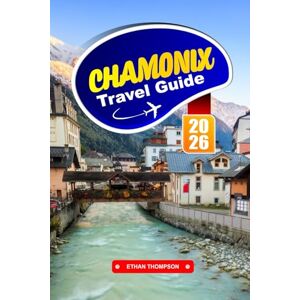 THOMPSON, ETHAN CHAMONIX TRAVEL GUIDE 2026: Conquer Mont Blanc, Embrace Alpine Adventures, and Experience the Magic of the French Alps THOMPSON, ETHAN CHAMONIX TRAVEL GUIDE 2026: Conquer Mont Blanc, Embrace Alpine Adventures, and Experience the Magic of the French Alps