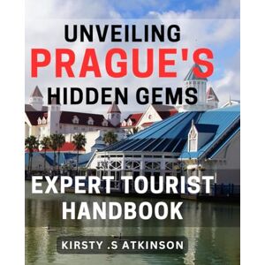 S Atkinson, Kirsty . Unveiling Prague's Hidden Gems: Expert Tourist Handbook: Discovering Prague's Best Kept Secrets: Insider Guide for Adventurous Travelers S Atkinson, Kirsty . Unveiling Prague's Hidden Gems: Expert Tourist Handbook: Discovering Prague's Best Kept Secrets: Insider Guide for Adventurous Travelers