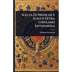Savonarola, Girolamo Scelta Di Prediche E Scritti Di Fra Girolamo Savonarola Savonarola, Girolamo Scelta Di Prediche E Scritti Di Fra Girolamo Savonarola