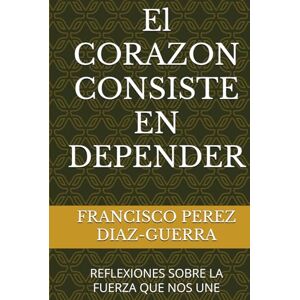 PEREZ DIAZ-GUERRA, FRANCISCO El CORAZON CONSISTE EN DEPENDER: REFLEXIONES SOBRE LA FUERZA QUE NOS UNE PEREZ DIAZ-GUERRA, FRANCISCO El CORAZON CONSISTE EN DEPENDER: REFLEXIONES SOBRE LA FUERZA QUE NOS UNE