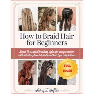 STEFLON, SHERRY T. HOW TO BRAID HAIR FOR BEGINNERS: Learn 15 essential braiding Styles for Every Occasion with Detailed Photo Tutorials and Hair Type Adaptations STEFLON, SHERRY T. HOW TO BRAID HAIR FOR BEGINNERS: Learn 15 essential braiding Styles for Every Occasion with Detailed Photo Tutorials and Hair Type Adaptations