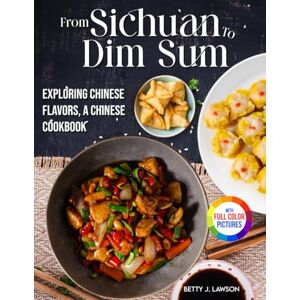Lawson, Betty J. From Sichuan to Dim Sum: Exploring Chinese Flavors, A Chinese Cookbook.|Full Color Edition Lawson, Betty J. From Sichuan to Dim Sum: Exploring Chinese Flavors, A Chinese Cookbook.|Full Color Edition