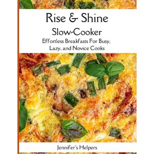 Publishing, Jennifer's Helpers Rise & Shine Slow-Cooker: Effortless Breakfasts for Busy, Lazy, and Novice Cooks: Simplify Your Mornings with Slow-Cooker Breakfasts for Everyone Publishing, Jennifer's Helpers Rise & Shine Slow-Cooker: Effortless Breakfasts for Busy, Lazy, and Novice Cooks: Simplify Your Mornings with Slow-Cooker Breakfasts for Everyone