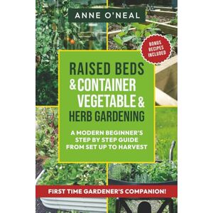 O'Neal, Anne Raised Beds & Container Vegetable & Herb Gardening: A Modern Beginner's Step By Step Guide From Set Up To Harvest O'Neal, Anne Raised Beds & Container Vegetable & Herb Gardening: A Modern Beginner's Step By Step Guide From Set Up To Harvest