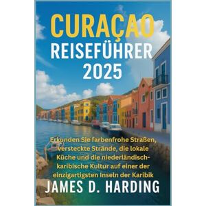 HARDING, JAMES D. CURAÇAO REISEFÜHRER 2025: Erkunden Sie farbenfrohe Straßen, versteckte Strände, die lokale Küche und die niederländisch-karibische Kultur auf einer der einzigartigsten Inseln der Karibik HARDING, JAMES D. CURAÇAO REISEFÜHRER 2025: Erkunden Sie farbenfrohe Straßen, versteckte Strände, die lokale Küche und die niederländisch-karibische Kultur auf einer der einzigartigsten Inseln der Karibik