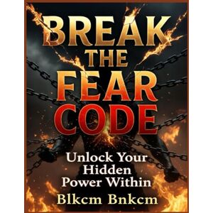 Bnkcm, Blkcm Break the Fear Code: Unlock Your Hidden Power Within Bnkcm, Blkcm Break the Fear Code: Unlock Your Hidden Power Within