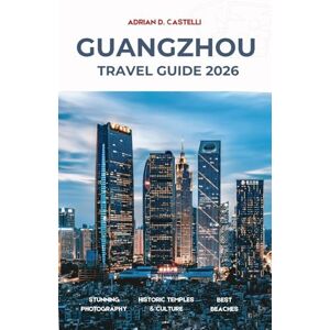CASTELLI, ADRIAN D. GUANGZHOU TRAVEL GUIDE 2026: Your Essential Guide to South China’s Pearl River City CASTELLI, ADRIAN D. GUANGZHOU TRAVEL GUIDE 2026: Your Essential Guide to South China’s Pearl River City