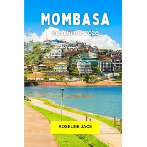 Jace, Roseline Mombasa Reiseführer 2026: Kultur der Swahili-Küste, Strandurlaube, Charme der Altstadt, Gewürze, Tierwelt und Inselatmosphäre an der Küste des Indischen Ozeans in Kenia Jace, Roseline Mombasa Reiseführer 2026: Kultur der Swahili-Küste, Strandurlaube, Charme der Altstadt, Gewürze, Tierwelt und Inselatmosphäre an der Küste des Indischen Ozeans in Kenia