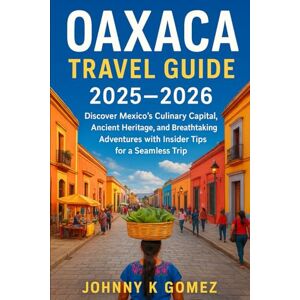 Gomez, Johnny K Oaxaca Travel Guide 2025–2026: Discover Mexico’s Culinary Capital, Ancient Heritage, and Breathtaking Adventures with Insider Tips for a Seamless Trip Gomez, Johnny K Oaxaca Travel Guide 2025–2026: Discover Mexico’s Culinary Capital, Ancient Heritage, and Breathtaking Adventures with Insider Tips for a Seamless Trip