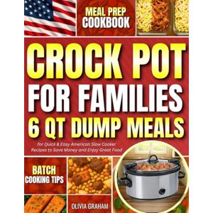 Graham, Olivia 6 Qt Dump Meals Crockpot Cookbook for Families: Meal Prep Batch Cooking Tips for Quick & Easy American Slow Cooker Recipes to Save Money and Enjoy Great Food Graham, Olivia 6 Qt Dump Meals Crockpot Cookbook for Families: Meal Prep Batch Cooking Tips for Quick & Easy American Slow Cooker Recipes to Save Money and Enjoy Great Food