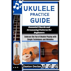 Declan, Daxton UKULELE PRACTICE GUIDE: Essential Chords and Strumming Patterns for Beginners: Embrace the Fun of Ukulele Playing with Simple Techniques and Melodies Declan, Daxton UKULELE PRACTICE GUIDE: Essential Chords and Strumming Patterns for Beginners: Embrace the Fun of Ukulele Playing with Simple Techniques and Melodies