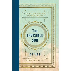 Attar The Invisible Sun: Essential Poems and Affirmations of Love and Faith, Grief and Longing, by Mystic Spiritual Teacher , Master of Rumi, in a Stunning New Translation Attar The Invisible Sun: Essential Poems and Affirmations of Love and Faith, Grief and Longing, by Mystic Spiritual Teacher , Master of Rumi, in a Stunning New Translation