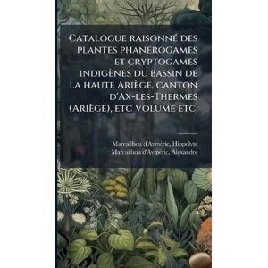 Marcailhou-d'Aymã(c)Ric, Hippolyte Catalogue raisonnÃ(c) des plantes phanÃ(c)rogames et cryptogames indigènes du bassin de la haute Ariège, canton d'Ax-les-Thermes (Ariège), etc Volume etc. Marcailhou-d'Aymã(c)Ric, Hippolyte Catalogue raisonnÃ(c) des plantes phanÃ(c)rogames et cryptogames indigènes du bassin de la haute Ariège, canton d'Ax-les-Thermes (Ariège), etc Volume etc.
