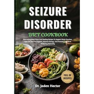 Hector, Dr. Jaden SEIZURE DISORDER DIET COOKBOOK: Nourishing Meal Plans And Healing Recipes To Support Brain Function, Calm The Nervous System, Improve Energy, And Promote Long-Term Wellbeing Naturally Hector, Dr. Jaden SEIZURE DISORDER DIET COOKBOOK: Nourishing Meal Plans And Healing Recipes To Support Brain Function, Calm The Nervous System, Improve Energy, And Promote Long-Term Wellbeing Naturally