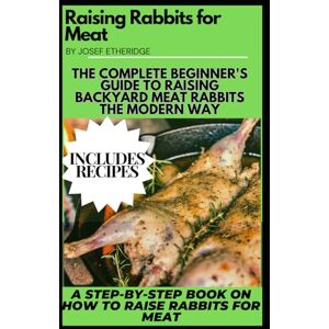 Etheridge, Josef Raising Rabbits for Meat: The Complete Beginner's Guide to Raising Backyard Meat Rabbits the Modern Way A Step-by-Step Book on How to Raise Rabbits for Meat: Raising Rabbits for Meat Etheridge, Josef Raising Rabbits for Meat: The Complete Beginner's Guide to Raising Backyard Meat Rabbits the Modern Way A Step-by-Step Book on How to Raise Rabbits for Meat: Raising Rabbits for Meat