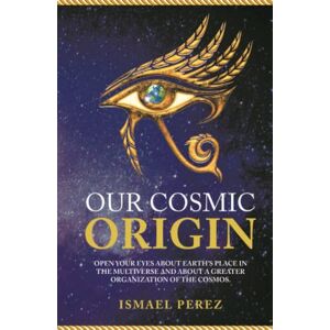 Perez, Ismael Our Cosmic Origin: Knowledge in preparation for the ascension of planet earth Perez, Ismael Our Cosmic Origin: Knowledge in preparation for the ascension of planet earth