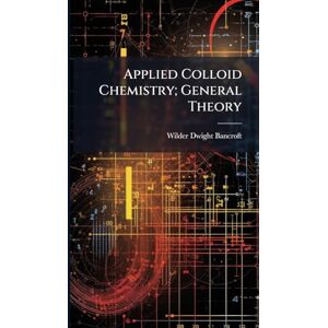 Bancroft, Wilder Dwight 1867- Applied Colloid Chemistry; General Theory Bancroft, Wilder Dwight 1867- Applied Colloid Chemistry; General Theory