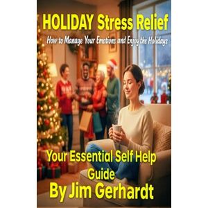 Gerhardt, Jim Holiday Stress Relief, Your Essential Self Help Guide: How to Manage Stress, Strengthen Relationships and Find Peace During the Holidays Gerhardt, Jim Holiday Stress Relief, Your Essential Self Help Guide: How to Manage Stress, Strengthen Relationships and Find Peace During the Holidays
