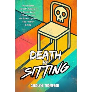 Thompson, Carolyne Death by Sitting: The Hidden Health Risks of a Sedentary Life and How to Stand Up for Your Well-Being (Death by Series) Thompson, Carolyne Death by Sitting: The Hidden Health Risks of a Sedentary Life and How to Stand Up for Your Well-Being (Death by Series)