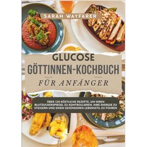 Wayfarer, Sarah Glucose Göttinnen-kochbuch Für Anfänger: Über 150 Köstliche Rezepte, Um Ihren Blutzuckerspiegel Zu Kontrollieren, Ihre Energie Zu Steigern Und Einen Gesünderen Lebensstil Zu Führen Wayfarer, Sarah Glucose Göttinnen-kochbuch Für Anfänger: Über 150 Köstliche Rezepte, Um Ihren Blutzuckerspiegel Zu Kontrollieren, Ihre Energie Zu Steigern Und Einen Gesünderen Lebensstil Zu Führen