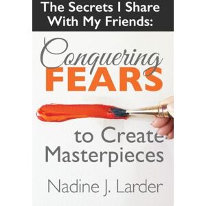Larder, Nadine J. The Secrets I Share With My Friends: Conquering Fears To Create Masterpieces: Volume 3 Larder, Nadine J. The Secrets I Share With My Friends: Conquering Fears To Create Masterpieces: Volume 3