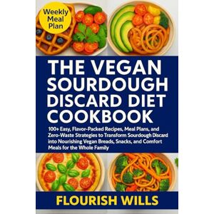 WILLS, FLOURISH THE VEGAN SOURDOUGH DISCARD DIET COOKBOOK: 100+ Easy, Flavor-Packed Recipes, Meal Plans, and Zero-Waste Strategies to Transform Sourdough Discard into ... and Comfort Meals for the Whole Family WILLS, FLOURISH THE VEGAN SOURDOUGH DISCARD DIET COOKBOOK: 100+ Easy, Flavor-Packed Recipes, Meal Plans, and Zero-Waste Strategies to Transform Sourdough Discard into ... and Comfort Meals for the Whole Family