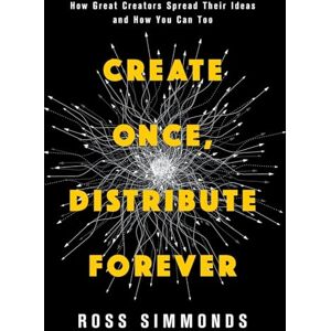 Simmonds, Ross Create Once, Distribute Forever: How Great Creators Spread Their Ideas and How You Can Too Simmonds, Ross Create Once, Distribute Forever: How Great Creators Spread Their Ideas and How You Can Too