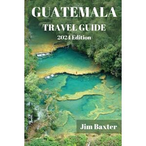 Baxter, Jim GUATEMALA TRAVEL GUIDE 2024 Edition: Your Ultimate Handbook to Exploring Hidden Gems, Colors, Flavors, and Wonders of Guatemala (Jim Baxter Tours & Travel) Baxter, Jim GUATEMALA TRAVEL GUIDE 2024 Edition: Your Ultimate Handbook to Exploring Hidden Gems, Colors, Flavors, and Wonders of Guatemala (Jim Baxter Tours & Travel)